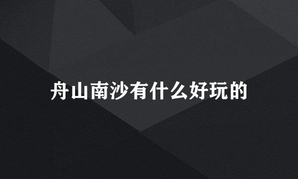 舟山南沙有什么好玩的