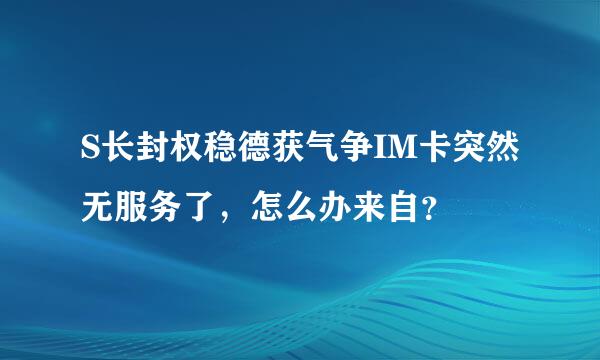 S长封权稳德获气争IM卡突然无服务了，怎么办来自？