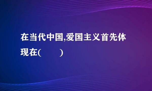 在当代中国,爱国主义首先体现在(  )