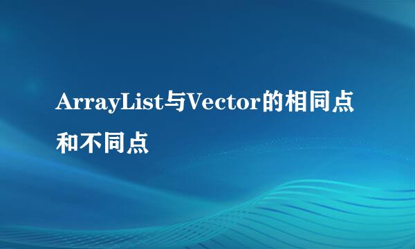 ArrayList与Vector的相同点和不同点