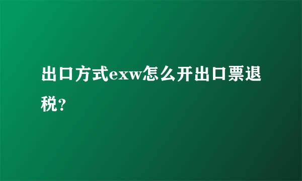 出口方式exw怎么开出口票退税？