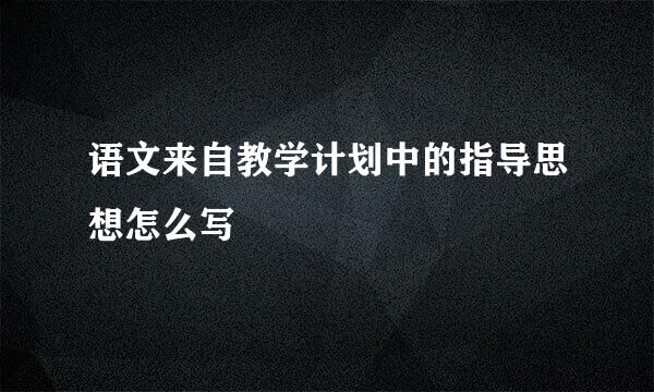 语文来自教学计划中的指导思想怎么写