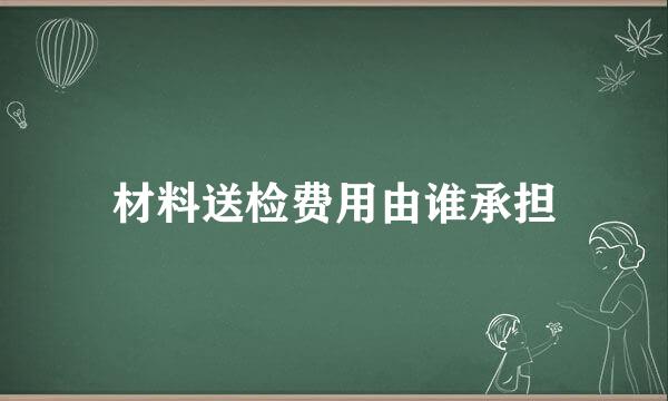 材料送检费用由谁承担