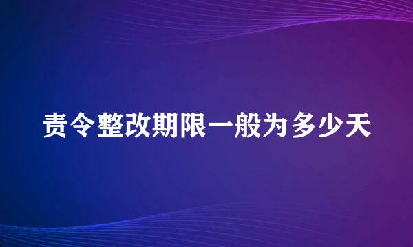 责令整改期限一般为多少天