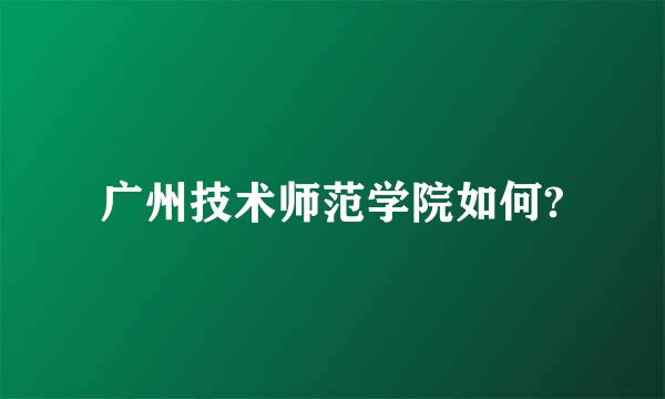 广州技术师范学院如何?