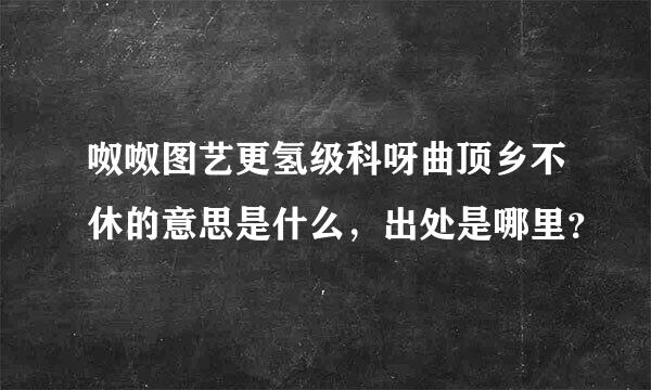 呶呶图艺更氢级科呀曲顶乡不休的意思是什么，出处是哪里？