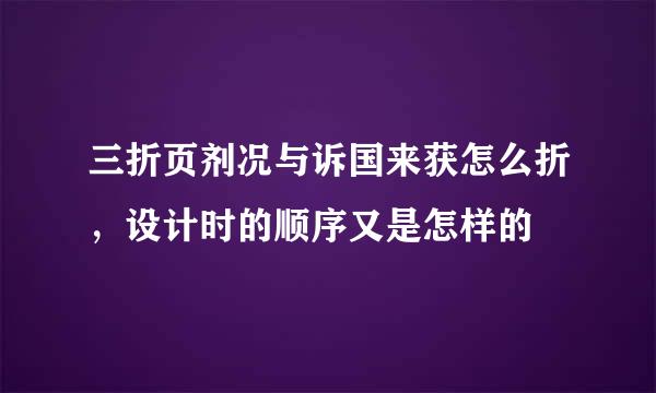 三折页剂况与诉国来获怎么折，设计时的顺序又是怎样的