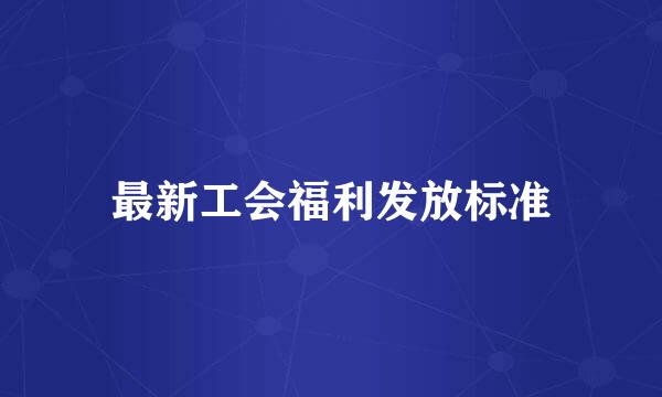 最新工会福利发放标准