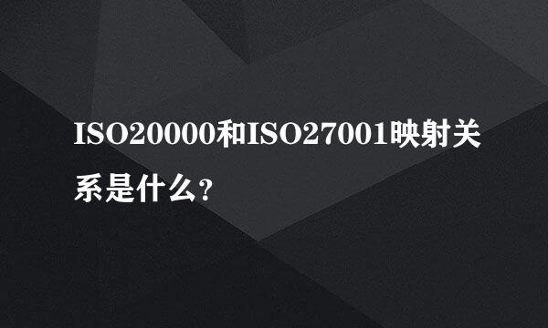 ISO20000和ISO27001映射关系是什么？