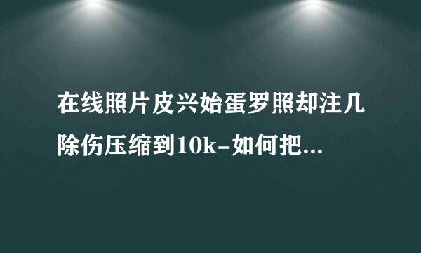 在线照片皮兴始蛋罗照却注几除伤压缩到10k-如何把照片压缩到10k