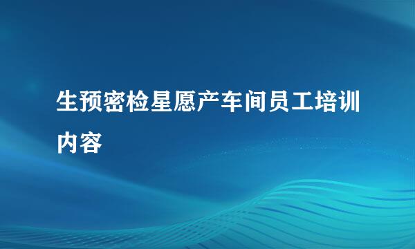 生预密检星愿产车间员工培训内容