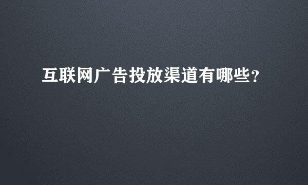 互联网广告投放渠道有哪些？