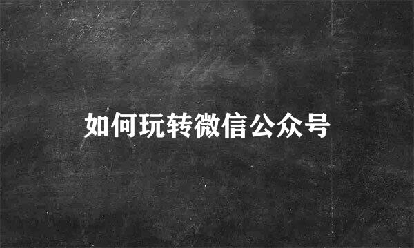 如何玩转微信公众号