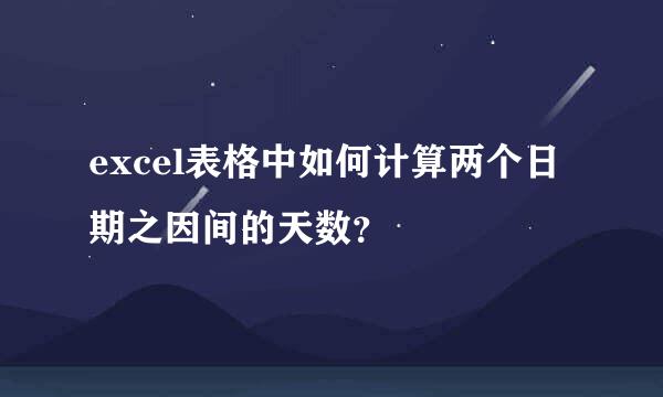 excel表格中如何计算两个日期之因间的天数？