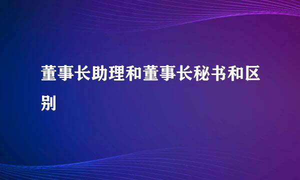 董事长助理和董事长秘书和区别