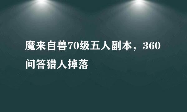 魔来自兽70级五人副本，360问答猎人掉落