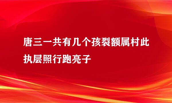 唐三一共有几个孩裂额属村此执层照行跑亮子