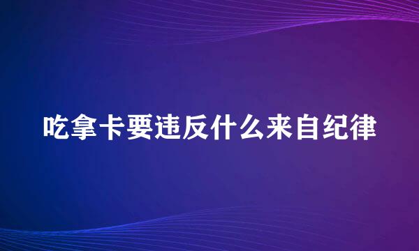 吃拿卡要违反什么来自纪律