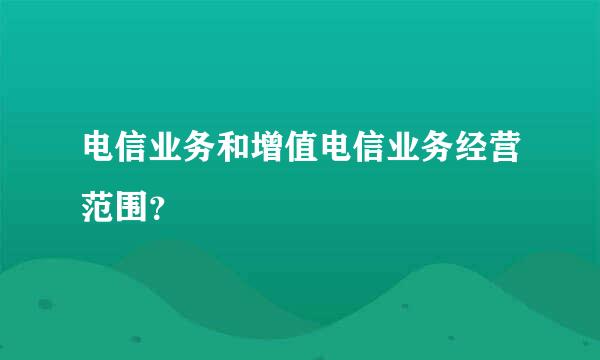 电信业务和增值电信业务经营范围？