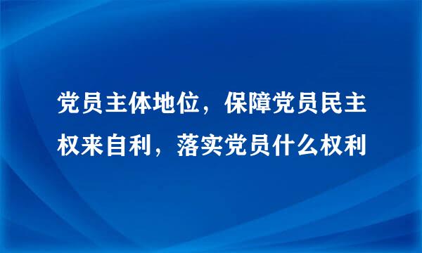 党员主体地位，保障党员民主权来自利，落实党员什么权利