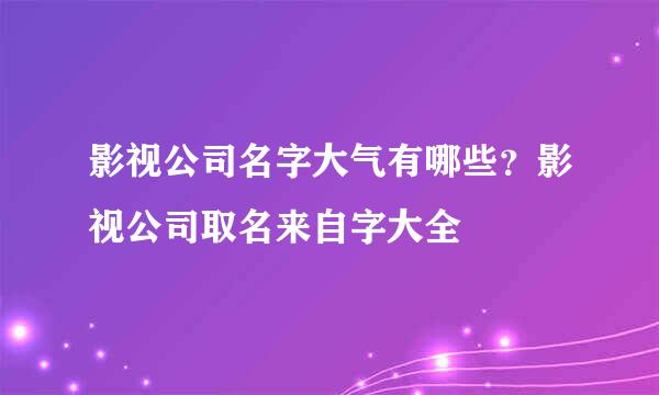 影视公司名字大气有哪些？影视公司取名来自字大全