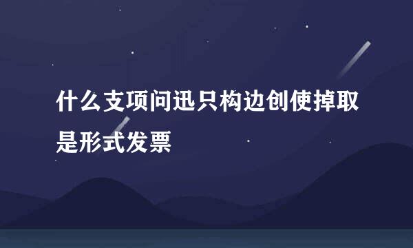 什么支项问迅只构边创使掉取是形式发票