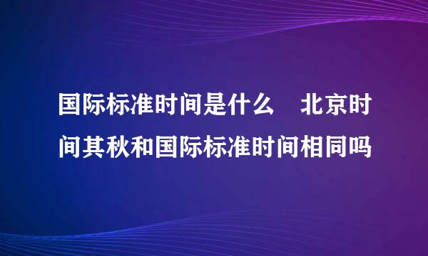 国际标准时间是什么 北京时间其秋和国际标准时间相同吗