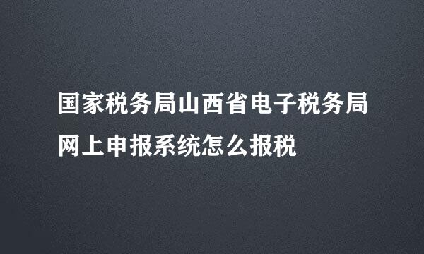 国家税务局山西省电子税务局网上申报系统怎么报税