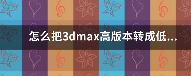 怎么溶企送不把3dmax高版本转成低版本？