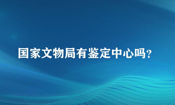 国家文物局有鉴定中心吗？