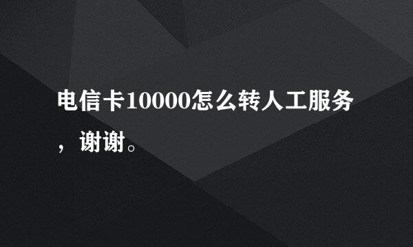 电信卡10000怎么转人工服务，谢谢。