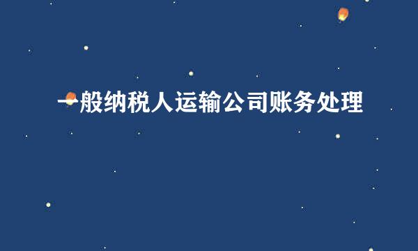 一般纳税人运输公司账务处理