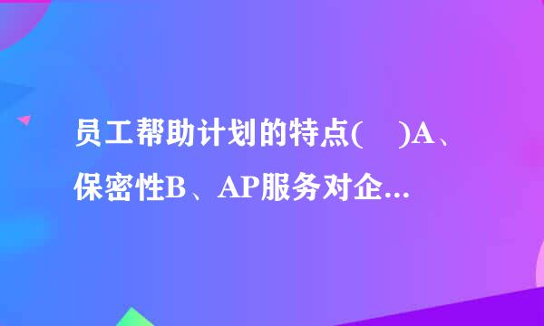 员工帮助计划的特点( )A、保密性B、AP服务对企业和员工双向负责C、AP服务为来访者建立心理档案，向企业提供整体心理素...