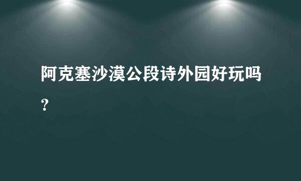 阿克塞沙漠公段诗外园好玩吗？