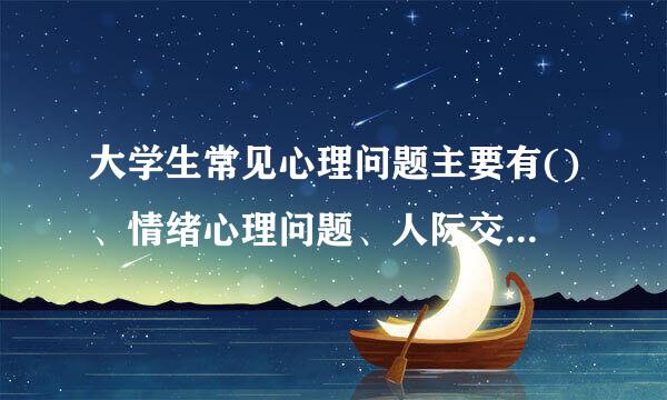 大学生常见心理问题主要有()、情绪心理问题、人际交往问题和自我认知问题