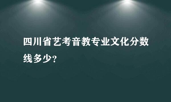 四川省艺考音教专业文化分数线多少？