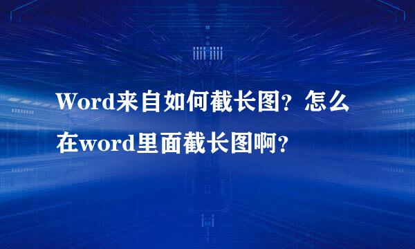 Word来自如何截长图？怎么在word里面截长图啊？