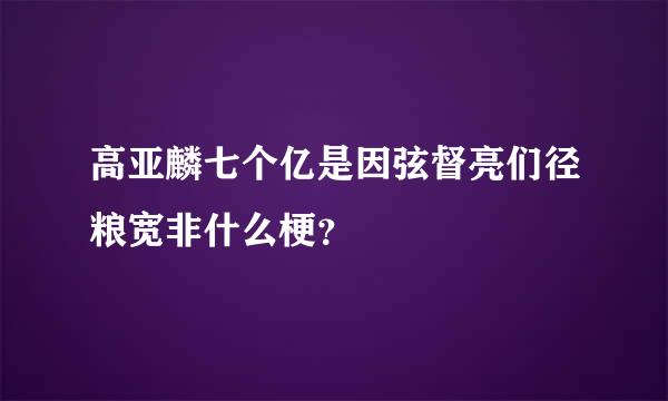 高亚麟七个亿是因弦督亮们径粮宽非什么梗？