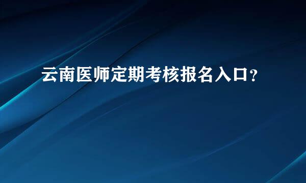 云南医师定期考核报名入口？