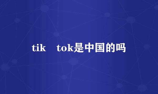 tik tok是中国的吗