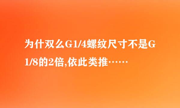 为什双么G1/4螺纹尺寸不是G1/8的2倍,依此类推……