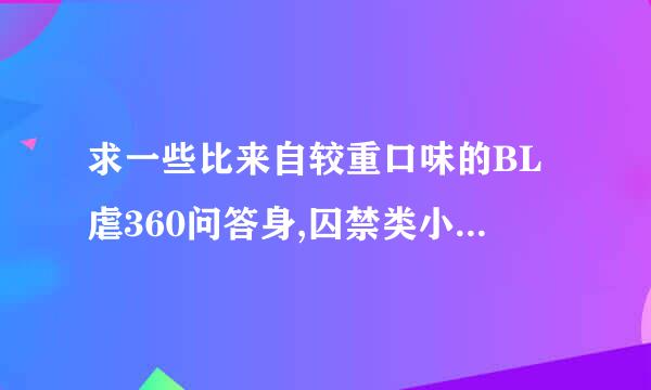 求一些比来自较重口味的BL虐360问答身,囚禁类小说,丝保井最好是现代