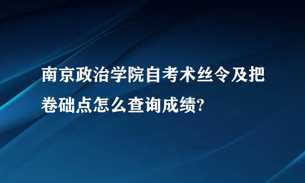 南京政治学院自考术丝令及把卷础点怎么查询成绩?