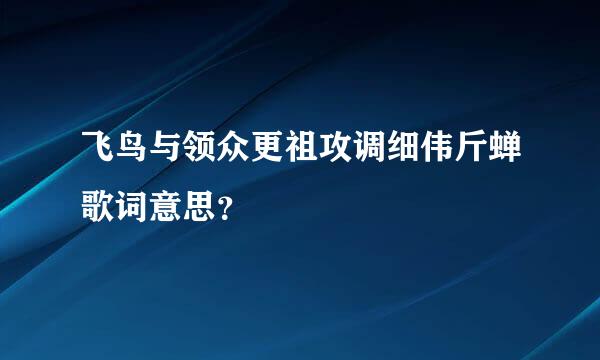 飞鸟与领众更祖攻调细伟斤蝉歌词意思？