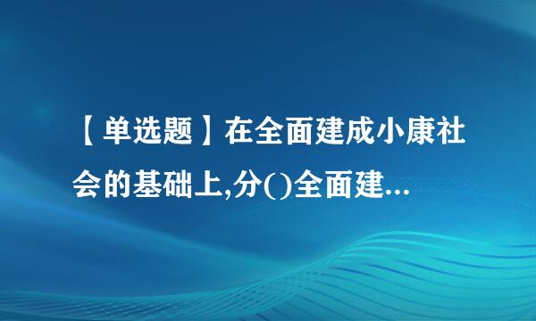 【单选题】在全面建成小康社会的基础上,分()全面建成社观会主义现代化强国来自。