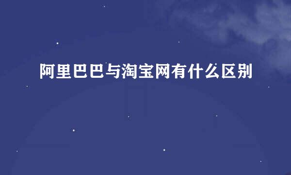 阿里巴巴与淘宝网有什么区别