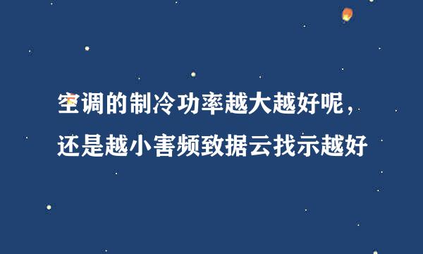 空调的制冷功率越大越好呢，还是越小害频致据云找示越好