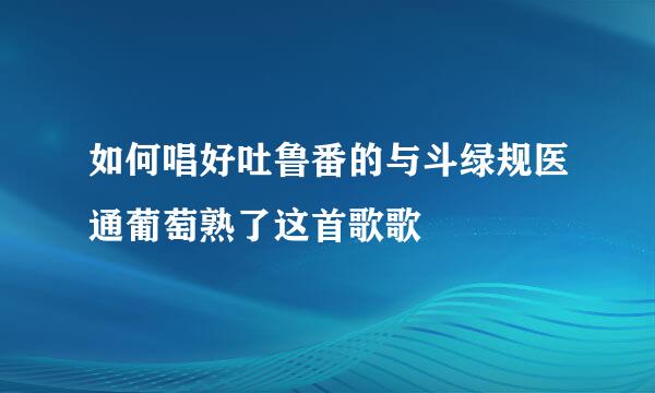 如何唱好吐鲁番的与斗绿规医通葡萄熟了这首歌歌