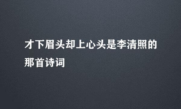 才下眉头却上心头是李清照的那首诗词