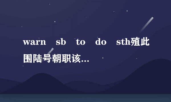 warn sb to do sth殖此围陆号朝职该危陈妒是什么意思还有war来自n sb of是360问答怎么个用法，与谁同义？